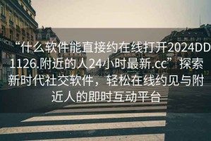 “什么軟件能直接約在線打開2024DD1126.附近的人24小時最新.cc”探索新時代社交軟件，輕松在線約見與附近人的即時互動平臺