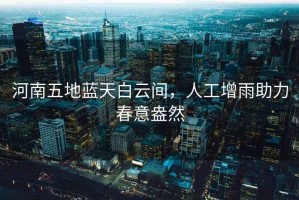 河南五地藍(lán)天白云間，人工增雨助力春意盎然
