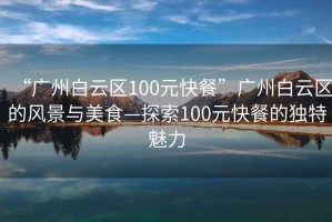 “廣州白云區(qū)100元快餐”廣州白云區(qū)的風景與美食—探索100元快餐的獨特魅力