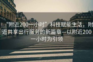 “附近200一小時”科技賦能生活，附近共享出行服務的新篇章—以附近200一小時為引領