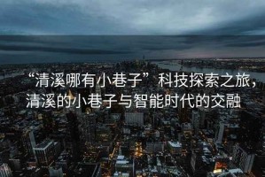 “清溪哪有小巷子”科技探索之旅，清溪的小巷子與智能時代的交融