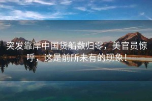 突發(fā)靠岸中國(guó)貨船數(shù)歸零，美官員驚呼，這是前所未有的現(xiàn)象！