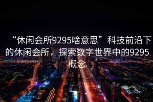 “休閑會所9295啥意思”科技前沿下的休閑會所，探索數(shù)字世界中的9295概念