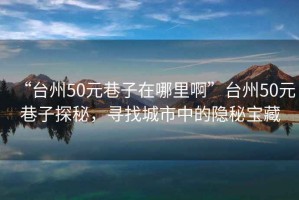 “臺(tái)州50元巷子在哪里啊”臺(tái)州50元巷子探秘，尋找城市中的隱秘寶藏