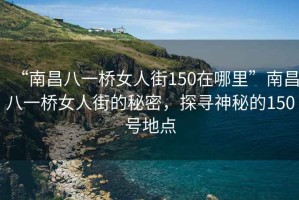 “南昌八一橋女人街150在哪里”南昌八一橋女人街的秘密，探尋神秘的150號(hào)地點(diǎn)