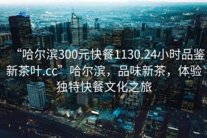 “哈爾濱300元快餐1130.24小時(shí)品鑒新茶葉.cc”哈爾濱，品味新茶，體驗(yàn)獨(dú)特快餐文化之旅
