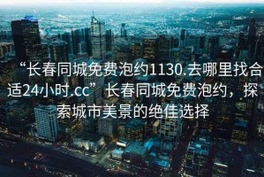 “長春同城免費(fèi)泡約1130.去哪里找合適24小時(shí).cc”長春同城免費(fèi)泡約，探索城市美景的絕佳選擇