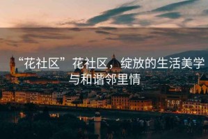 “花社區(qū)”花社區(qū)，綻放的生活美學(xué)與和諧鄰里情