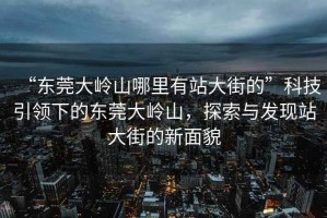 “東莞大嶺山哪里有站大街的”科技引領(lǐng)下的東莞大嶺山，探索與發(fā)現(xiàn)站大街的新面貌