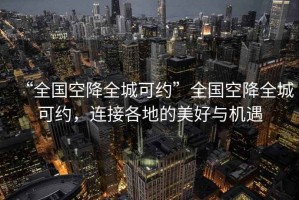 “全國空降全城可約”全國空降全城可約，連接各地的美好與機(jī)遇