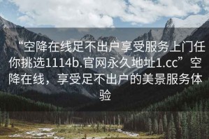 “空降在線足不出戶(hù)享受服務(wù)上門(mén)任你挑選1114b.官網(wǎng)永久地址1.cc”空降在線，享受足不出戶(hù)的美景服務(wù)體驗(yàn)