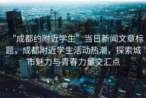 “成都約附近學生”當日新聞文章標題，成都附近學生活動熱潮，探索城市魅力與青春力量交匯點