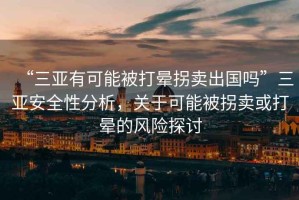 “三亞有可能被打暈拐賣出國嗎”三亞安全性分析，關(guān)于可能被拐賣或打暈的風(fēng)險探討