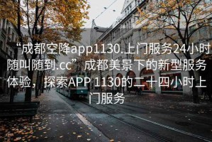 “成都空降app1130.上門服務(wù)24小時隨叫隨到.cc”成都美景下的新型服務(wù)體驗，探索APP 1130的二十四小時上門服務(wù)