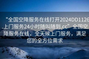 “全國(guó)空降服務(wù)在線打開(kāi)2024DD1126.上門(mén)服務(wù)24小時(shí)隨叫隨到.cc”全國(guó)空降服務(wù)在線，全天候上門(mén)服務(wù)，滿(mǎn)足您的全方位需求