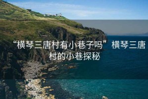“橫琴三唐村有小巷子嗎”橫琴三唐村的小巷探秘