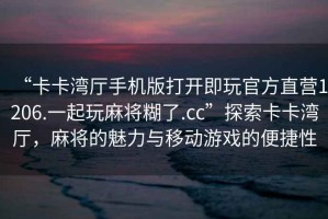 “卡卡灣廳手機版打開即玩官方直營1206.一起玩麻將糊了.cc”探索卡卡灣廳，麻將的魅力與移動游戲的便捷性