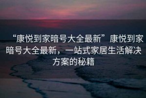“康悅到家暗號(hào)大全最新”康悅到家暗號(hào)大全最新，一站式家居生活解決方案的秘籍