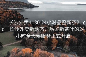 “長(zhǎng)沙外賣(mài)1130.24小時(shí)品鑒新茶葉.cc”長(zhǎng)沙外賣(mài)新動(dòng)態(tài)，品鑒新茶葉的24小時(shí)全天候服務(wù)正式開(kāi)啟