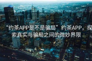 “約茶APP是不是騙局”約茶APP，探索真實與騙局之間的微妙界限