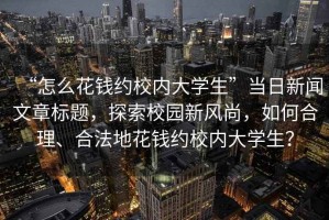 “怎么花錢約校內(nèi)大學生”當日新聞文章標題，探索校園新風尚，如何合理、合法地花錢約校內(nèi)大學生？