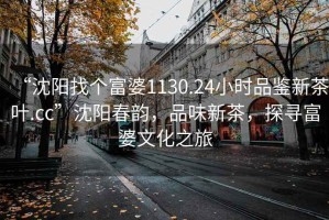 “沈陽(yáng)找個(gè)富婆1130.24小時(shí)品鑒新茶葉.cc”沈陽(yáng)春韻，品味新茶，探尋富婆文化之旅