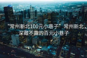 “常州新北100元小巷子”常州新北，深藏不露的百元小巷子