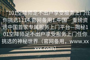 “101空降師足不出戶享受服務(wù)上門任你挑選1114.官網(wǎng)備用1.中國”重磅資訊中國首家專屬服務(wù)上門平臺—揭秘101空降師足不出戶享受服務(wù)上門任你挑選的神秘世界（官網(wǎng)備用，www.xxxxx.com）