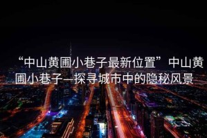 “中山黃圃小巷子最新位置”中山黃圃小巷子—探尋城市中的隱秘風(fēng)景