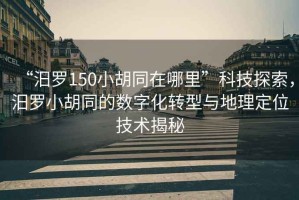 “汨羅150小胡同在哪里”科技探索，汨羅小胡同的數(shù)字化轉(zhuǎn)型與地理定位技術(shù)揭秘