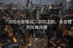“瀏陽永安樓鳳”瀏陽之韻，永安樓的鳳舞風(fēng)情