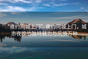 “夜約同城上門(mén)”夜約同城上門(mén)，城市夜晚的獨(dú)特魅力與風(fēng)情萬(wàn)種