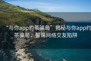 “與你app約茶騙局”揭秘與你app約茶騙局，警惕網(wǎng)絡(luò)交友陷阱