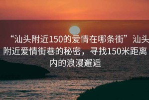 “汕頭附近150的愛情在哪條街”汕頭附近愛情街巷的秘密，尋找150米距離內(nèi)的浪漫邂逅