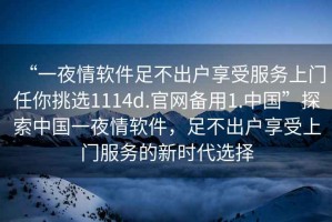 “一夜情軟件足不出戶享受服務(wù)上門任你挑選1114d.官網(wǎng)備用1.中國(guó)”探索中國(guó)一夜情軟件，足不出戶享受上門服務(wù)的新時(shí)代選擇
