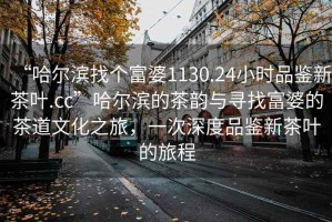 “哈爾濱找個(gè)富婆1130.24小時(shí)品鑒新茶葉.cc”哈爾濱的茶韻與尋找富婆的茶道文化之旅，一次深度品鑒新茶葉的旅程