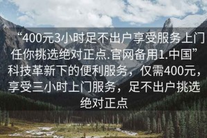 “400元3小時足不出戶享受服務(wù)上門任你挑選絕對正點(diǎn).官網(wǎng)備用1.中國”科技革新下的便利服務(wù)，僅需400元，享受三小時上門服務(wù)，足不出戶挑選絕對正點(diǎn)