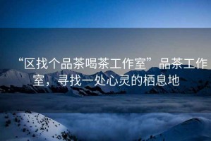 “區(qū)找個(gè)品茶喝茶工作室”品茶工作室，尋找一處心靈的棲息地