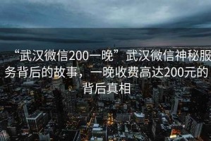 “武漢微信200一晚”武漢微信神秘服務(wù)背后的故事，一晚收費(fèi)高達(dá)200元的背后真相