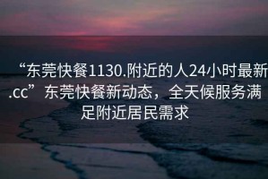 “東莞快餐1130.附近的人24小時最新.cc”東莞快餐新動態(tài)，全天候服務滿足附近居民需求