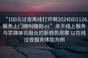 “100元過夜再線打開啊2024DD1126.服務(wù)上門隨叫隨到.cc”關(guān)于線上服務(wù)與實體體驗融合的新趨勢觀察 以在線過夜服務(wù)體驗為例