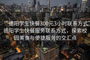 “德陽學生快餐300元3小時聯(lián)系方式”德陽學生快餐服務(wù)聯(lián)系方式，探索校園美食與便捷服務(wù)的交匯點