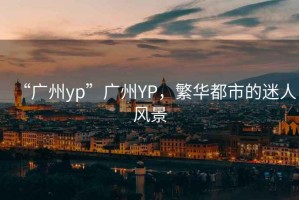 “廣州yp”廣州YP，繁華都市的迷人風(fēng)景