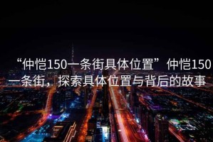 “仲愷150一條街具體位置”仲愷150一條街，探索具體位置與背后的故事