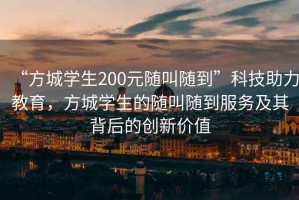 “方城學(xué)生200元隨叫隨到”科技助力教育，方城學(xué)生的隨叫隨到服務(wù)及其背后的創(chuàng)新價(jià)值