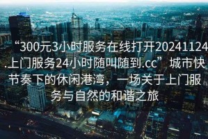 “300元3小時(shí)服務(wù)在線打開20241124.上門服務(wù)24小時(shí)隨叫隨到.cc”城市快節(jié)奏下的休閑港灣，一場關(guān)于上門服務(wù)與自然的和諧之旅