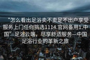 “怎么看出足浴賣不賣足不出戶享受服務(wù)上門任你挑選1114.官網(wǎng)備用1.中國”足浴云端，盡享舒適服務(wù)—中國足浴行業(yè)的革新之旅