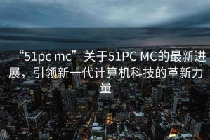 “51pc mc”關于51PC MC的最新進展，引領新一代計算機科技的革新力量