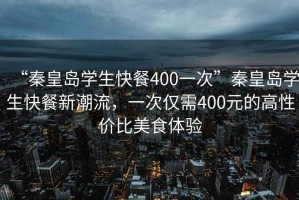 “秦皇島學生快餐400一次”秦皇島學生快餐新潮流，一次僅需400元的高性價比美食體驗