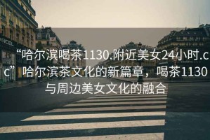 “哈爾濱喝茶1130.附近美女24小時.cc”哈爾濱茶文化的新篇章，喝茶1130與周邊美女文化的融合